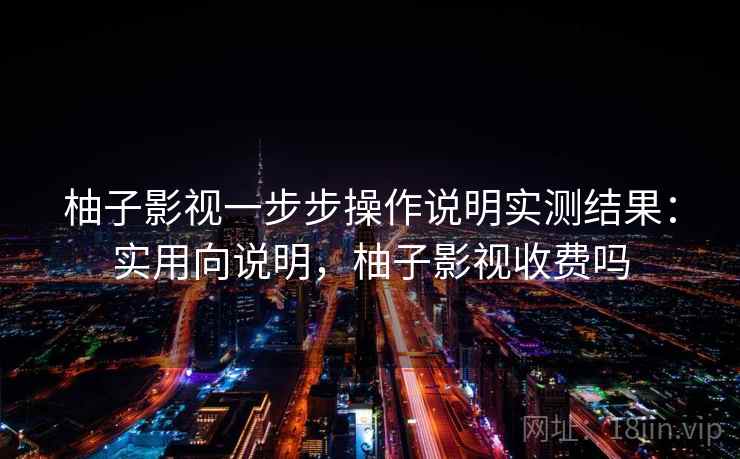 柚子影视一步步操作说明实测结果:实用向说明,柚子影视收费吗 柚子影视一步步操作说明实测结果:实用向说明,柚子影视收费吗