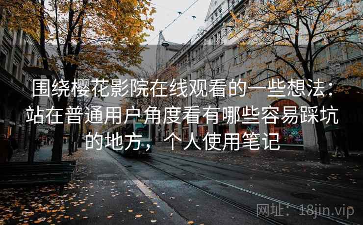 围绕樱花影院在线观看的一些想法:站在普通用户角度看有哪些容易踩坑的地方,个人使用笔记 围绕樱花影院在线观看的一些想法:站在普通用户角度看有哪些容易踩坑的地方,个人使用笔记