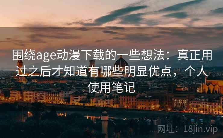 围绕age动漫下载的一些想法:真正用过之后才知道有哪些明显优点,个人使用笔记 围绕age动漫下载的一些想法:真正用过之后才知道有哪些明显优点,个人使用笔记