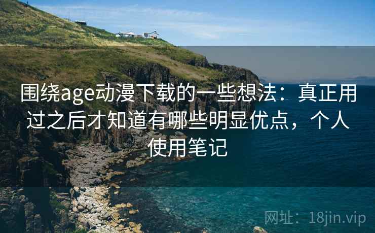 围绕age动漫下载的一些想法:真正用过之后才知道有哪些明显优点,个人使用笔记 围绕age动漫下载的一些想法:真正用过之后才知道有哪些明显优点,个人使用笔记