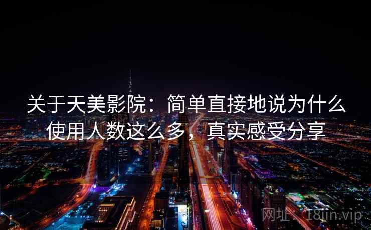 关于天美影院：简单直接地说为什么使用人数这么多，真实感受分享