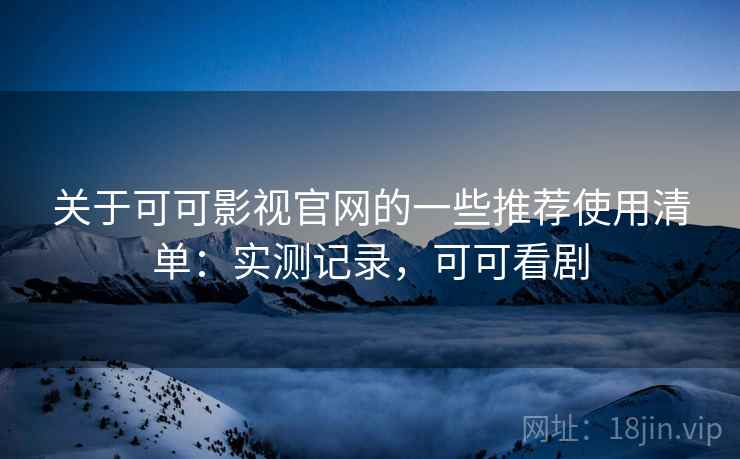 关于可可影视官网的一些推荐使用清单:实测记录,可可看剧 关于可可影视官网的一些推荐使用清单:实测记录,可可看剧