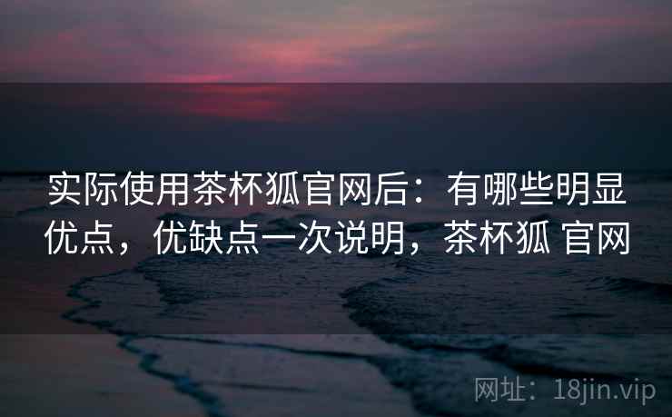 实际使用茶杯狐官网后:有哪些明显优点,优缺点一次说明,茶杯狐 官网 实际使用茶杯狐官网后:有哪些明显优点,优缺点一次说明,茶杯狐 官网
