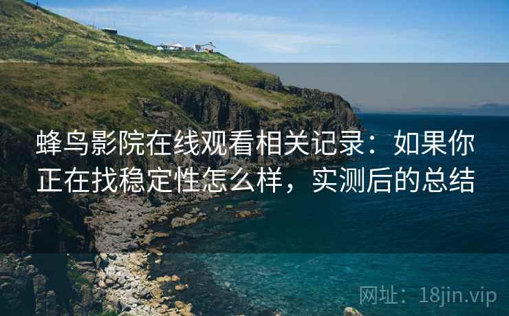 蜂鸟影院在线观看相关记录:如果你正在找稳定性怎么样,实测后的总结 蜂鸟影院在线观看相关记录:如果你正在找稳定性怎么样,实测后的总结