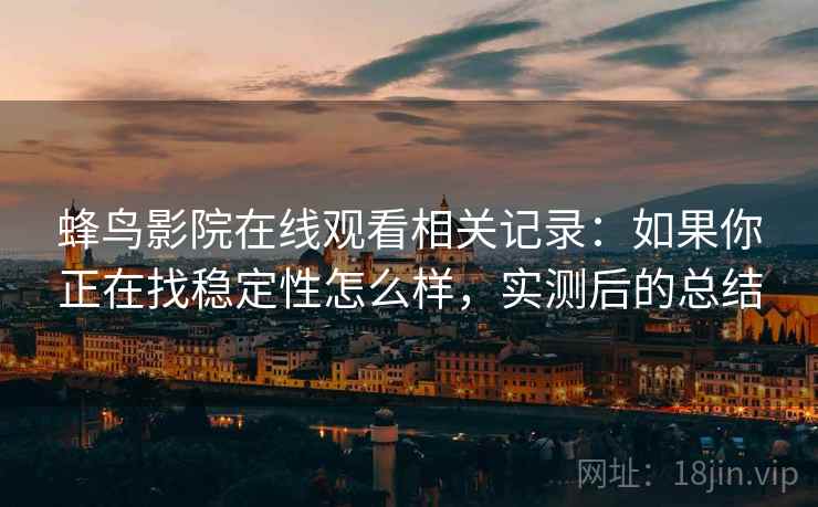 蜂鸟影院在线观看相关记录:如果你正在找稳定性怎么样,实测后的总结 蜂鸟影院在线观看相关记录:如果你正在找稳定性怎么样,实测后的总结