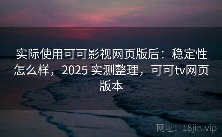 实际使用可可影视网页版后：稳定性怎么样，2025 实测整理，可可tv网页版本