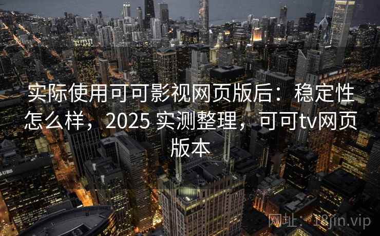 实际使用可可影视网页版后：稳定性怎么样，2025 实测整理，可可tv网页版本