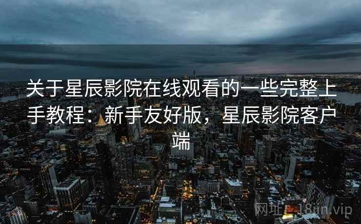 关于星辰影院在线观看的一些完整上手教程:新手友好版,星辰影院客户端 关于星辰影院在线观看的一些完整上手教程:新手友好版,星辰影院客户端