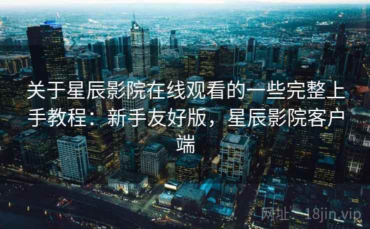 关于星辰影院在线观看的一些完整上手教程:新手友好版,星辰影院客户端 关于星辰影院在线观看的一些完整上手教程:新手友好版,星辰影院客户端