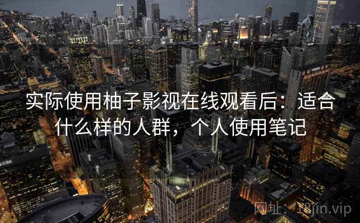 实际使用柚子影视在线观看后:适合什么样的人群,个人使用笔记 实际使用柚子影视在线观看后:适合什么样的人群,个人使用笔记