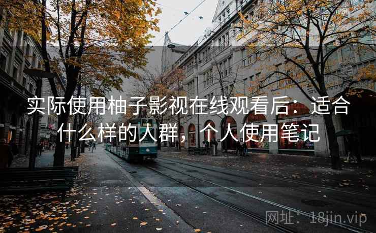实际使用柚子影视在线观看后:适合什么样的人群,个人使用笔记 实际使用柚子影视在线观看后:适合什么样的人群,个人使用笔记