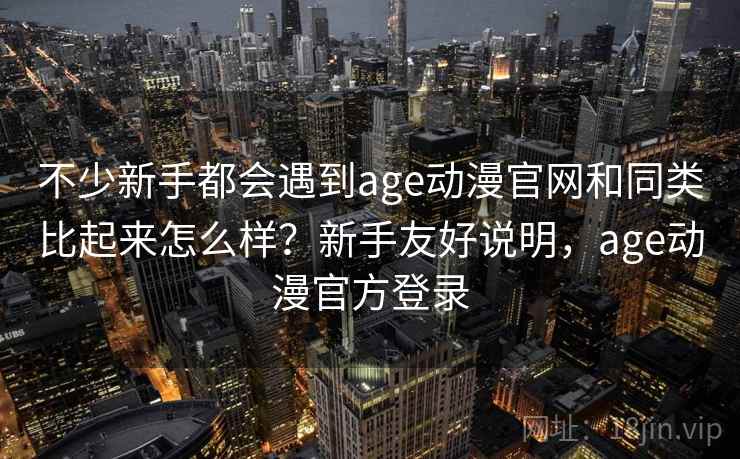 不少新手都会遇到age动漫官网和同类比起来怎么样？新手友好说明，age动漫官方登录