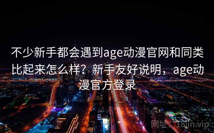 不少新手都会遇到age动漫官网和同类比起来怎么样？新手友好说明，age动漫官方登录