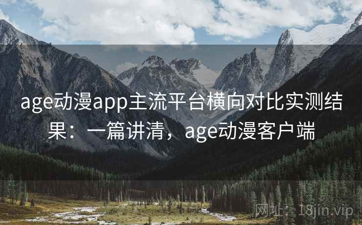 age动漫app主流平台横向对比实测结果：一篇讲清，age动漫客户端