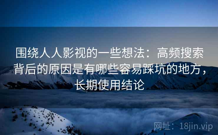 围绕人人影视的一些想法：高频搜索背后的原因是有哪些容易踩坑的地方，长期使用结论