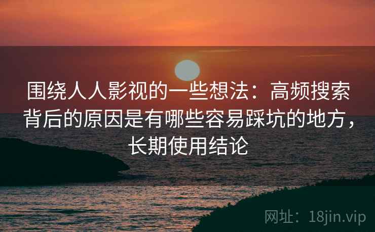 围绕人人影视的一些想法：高频搜索背后的原因是有哪些容易踩坑的地方，长期使用结论