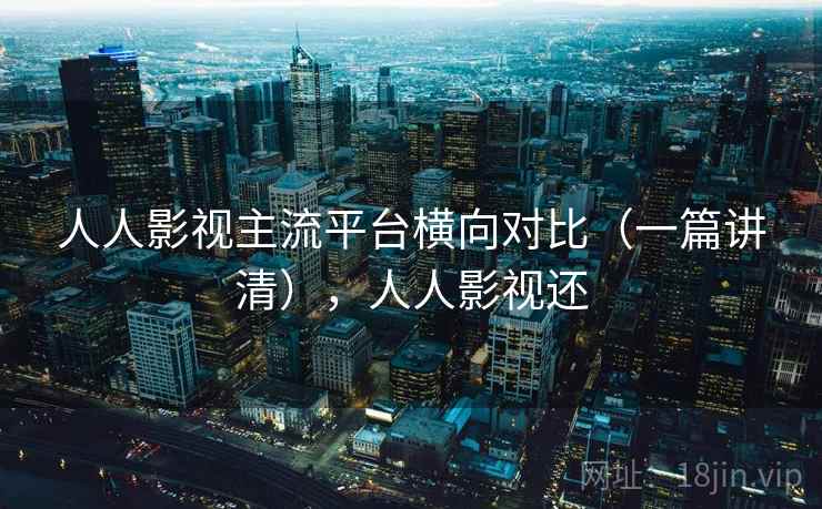 人人影视主流平台横向对比(一篇讲清),人人影视还 人人影视主流平台横向对比(一篇讲清),人人影视还