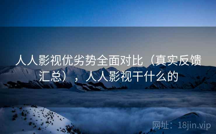 人人影视优劣势全面对比(真实反馈汇总),人人影视干什么的 人人影视优劣势全面对比(真实反馈汇总),人人影视干什么的