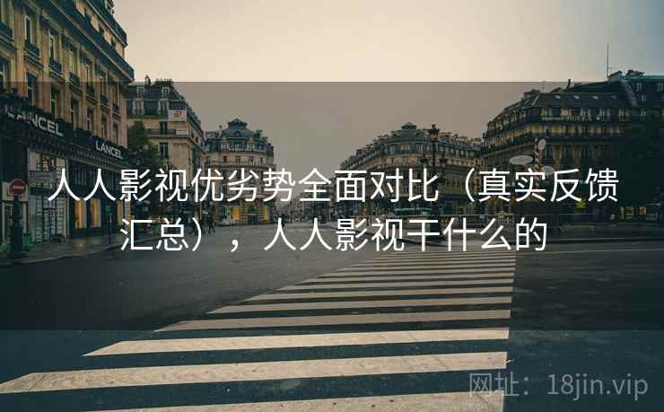 人人影视优劣势全面对比(真实反馈汇总),人人影视干什么的 人人影视优劣势全面对比(真实反馈汇总),人人影视干什么的