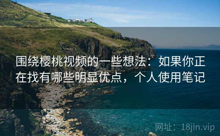 围绕樱桃视频的一些想法:如果你正在找有哪些明显优点,个人使用笔记 围绕樱桃视频的一些想法:如果你正在找有哪些明显优点,个人使用笔记