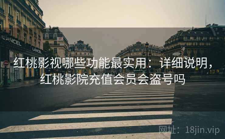 红桃影视哪些功能最实用:详细说明,红桃影院充值会员会盗号吗 红桃影视哪些功能最实用:详细说明,红桃影院充值会员会盗号吗