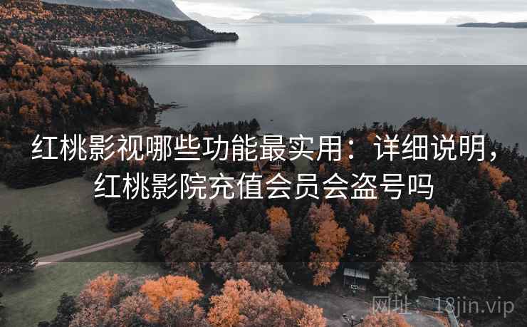 红桃影视哪些功能最实用:详细说明,红桃影院充值会员会盗号吗 红桃影视哪些功能最实用:详细说明,红桃影院充值会员会盗号吗