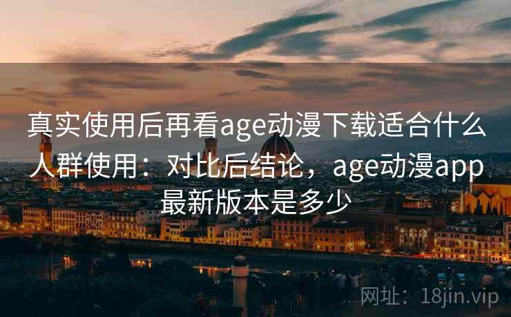 真实使用后再看age动漫下载适合什么人群使用:对比后结论,age动漫app最新版本是多少 真实使用后再看age动漫下载适合什么人群使用:对比后结论,age动漫app最新版本是多少