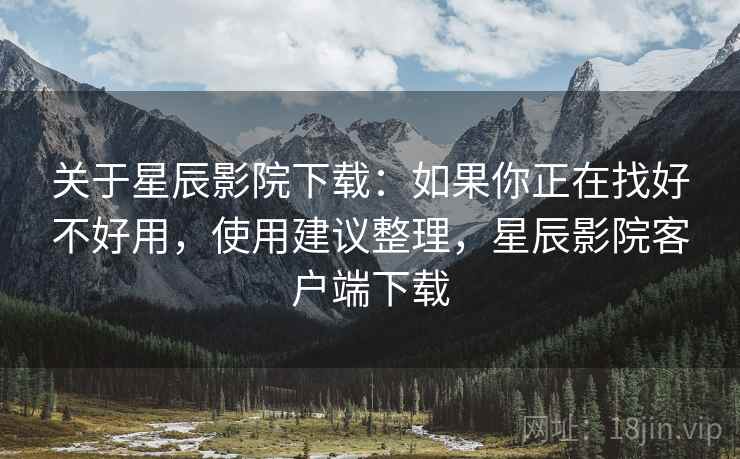关于星辰影院下载:如果你正在找好不好用,使用建议整理,星辰影院客户端下载 关于星辰影院下载:如果你正在找好不好用,使用建议整理,星辰影院客户端下载