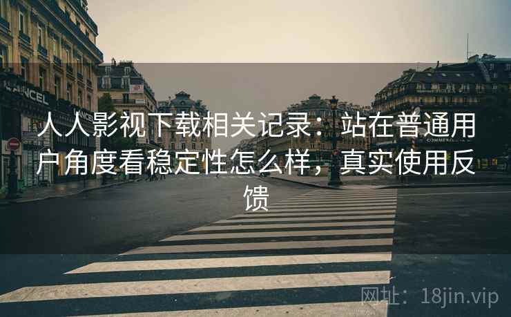 人人影视下载相关记录:站在普通用户角度看稳定性怎么样,真实使用反馈 人人影视下载相关记录:站在普通用户角度看稳定性怎么样,真实使用反馈