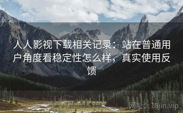 人人影视下载相关记录:站在普通用户角度看稳定性怎么样,真实使用反馈 人人影视下载相关记录:站在普通用户角度看稳定性怎么样,真实使用反馈