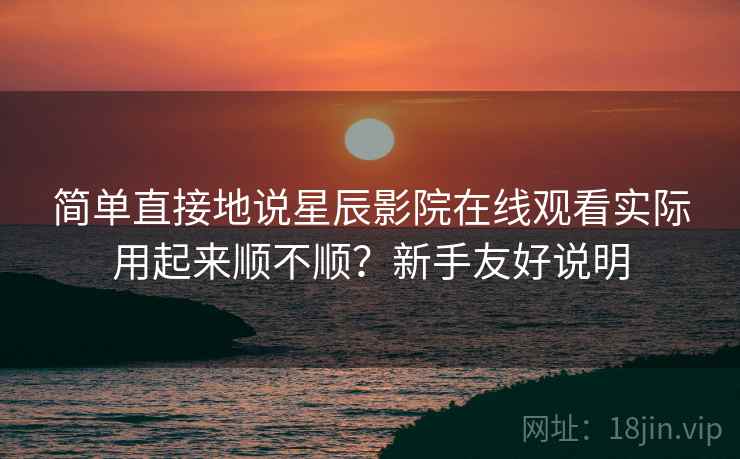 简单直接地说星辰影院在线观看实际用起来顺不顺？新手友好说明