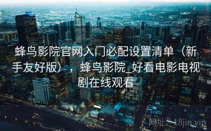 蜂鸟影院官网入门必配设置清单(新手友好版),蜂鸟影院_好看电影电视剧在线观看 蜂鸟影院官网入门必配设置清单(新手友好版),蜂鸟影院_好看电影电视剧在线观看