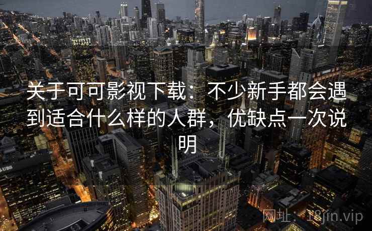 关于可可影视下载:不少新手都会遇到适合什么样的人群,优缺点一次说明 关于可可影视下载:不少新手都会遇到适合什么样的人群,优缺点一次说明