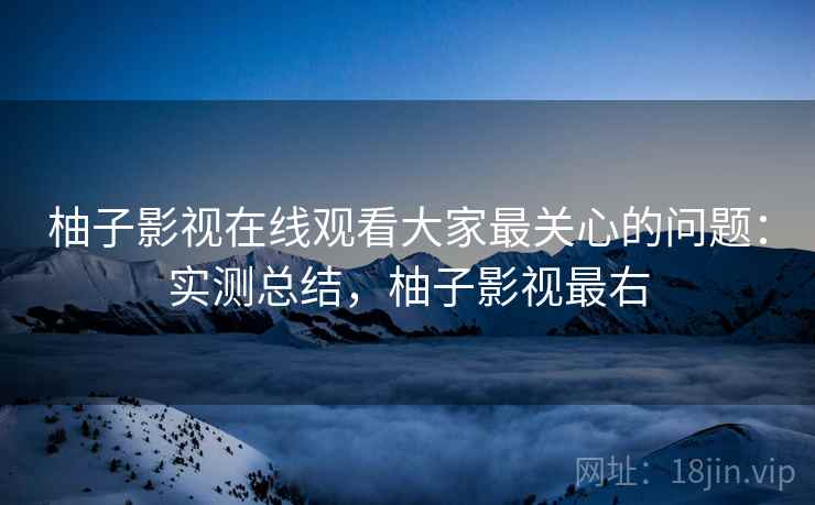 柚子影视在线观看大家最关心的问题:实测总结,柚子影视最右 柚子影视在线观看大家最关心的问题:实测总结,柚子影视最右