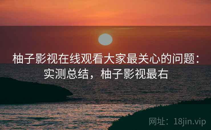 柚子影视在线观看大家最关心的问题:实测总结,柚子影视最右 柚子影视在线观看大家最关心的问题:实测总结,柚子影视最右