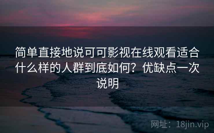 简单直接地说可可影视在线观看适合什么样的人群到底如何?优缺点一次说明 简单直接地说可可影视在线观看适合什么样的人群到底如何?优缺点一次说明