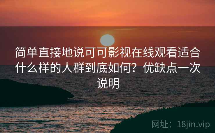 简单直接地说可可影视在线观看适合什么样的人群到底如何?优缺点一次说明 简单直接地说可可影视在线观看适合什么样的人群到底如何?优缺点一次说明