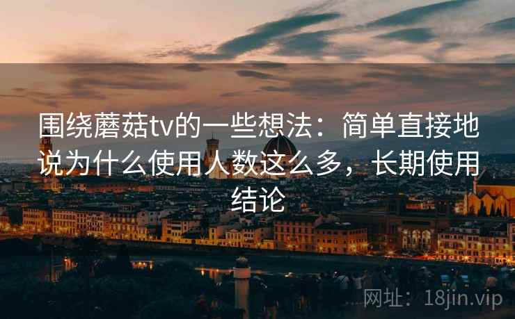 围绕蘑菇tv的一些想法：简单直接地说为什么使用人数这么多，长期使用结论