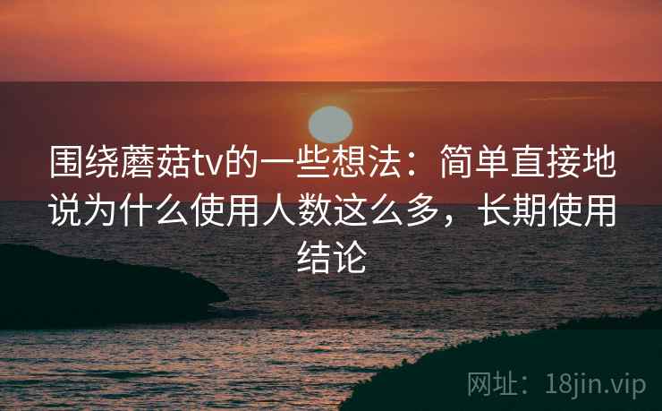 围绕蘑菇tv的一些想法：简单直接地说为什么使用人数这么多，长期使用结论