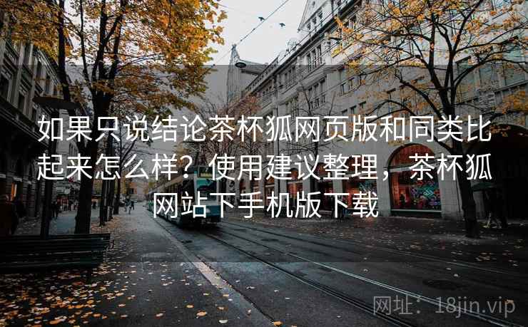如果只说结论茶杯狐网页版和同类比起来怎么样?使用建议整理,茶杯狐网站下手机版下载 如果只说结论茶杯狐网页版和同类比起来怎么样?使用建议整理,茶杯狐网站下手机版下载