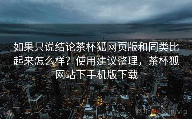 如果只说结论茶杯狐网页版和同类比起来怎么样?使用建议整理,茶杯狐网站下手机版下载 如果只说结论茶杯狐网页版和同类比起来怎么样?使用建议整理,茶杯狐网站下手机版下载