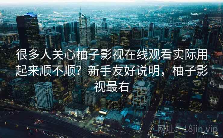 很多人关心柚子影视在线观看实际用起来顺不顺?新手友好说明,柚子影视最右 很多人关心柚子影视在线观看实际用起来顺不顺?新手友好说明,柚子影视最右