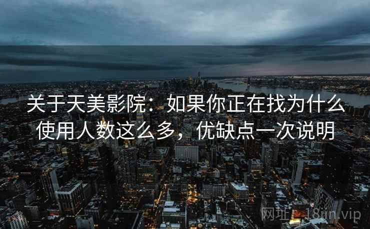 关于天美影院:如果你正在找为什么使用人数这么多,优缺点一次说明 关于天美影院:如果你正在找为什么使用人数这么多,优缺点一次说明