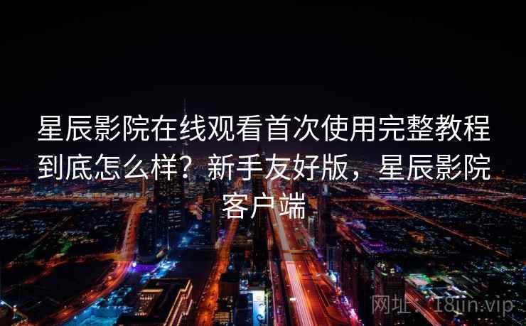 星辰影院在线观看首次使用完整教程到底怎么样?新手友好版,星辰影院客户端 星辰影院在线观看首次使用完整教程到底怎么样?新手友好版,星辰影院客户端