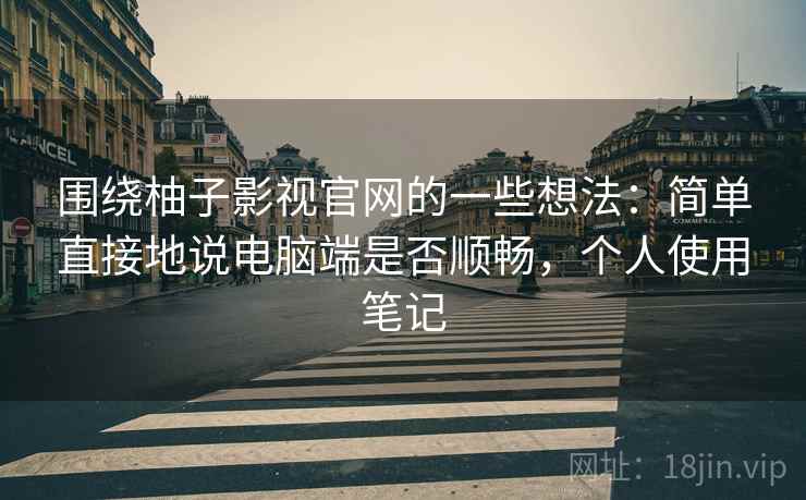 围绕柚子影视官网的一些想法:简单直接地说电脑端是否顺畅,个人使用笔记 围绕柚子影视官网的一些想法:简单直接地说电脑端是否顺畅,个人使用笔记