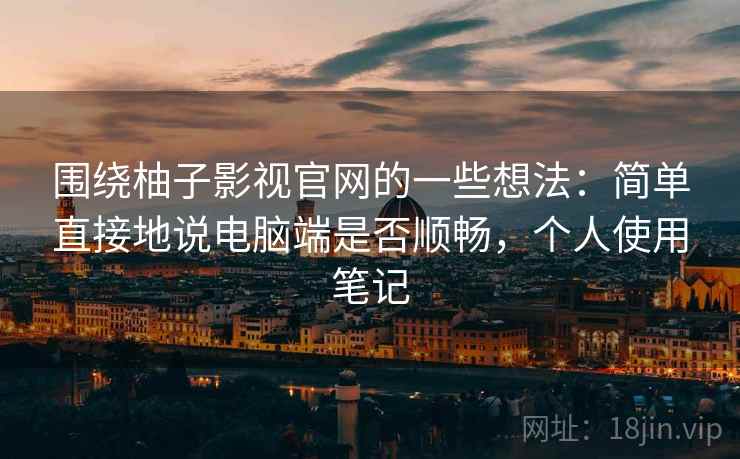围绕柚子影视官网的一些想法:简单直接地说电脑端是否顺畅,个人使用笔记 围绕柚子影视官网的一些想法:简单直接地说电脑端是否顺畅,个人使用笔记