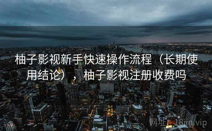 柚子影视新手快速操作流程(长期使用结论),柚子影视注册收费吗 柚子影视新手快速操作流程(长期使用结论),柚子影视注册收费吗