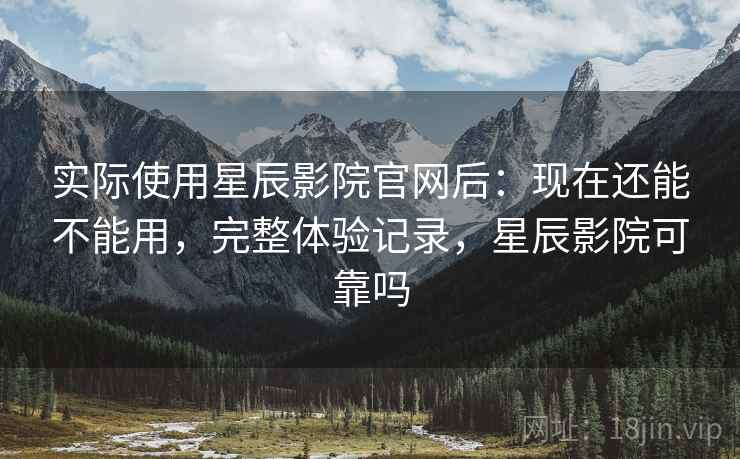 实际使用星辰影院官网后:现在还能不能用,完整体验记录,星辰影院可靠吗 实际使用星辰影院官网后:现在还能不能用,完整体验记录,星辰影院可靠吗
