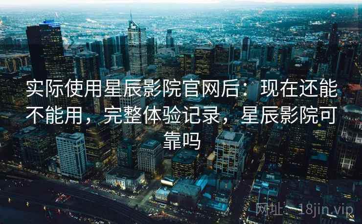 实际使用星辰影院官网后:现在还能不能用,完整体验记录,星辰影院可靠吗 实际使用星辰影院官网后:现在还能不能用,完整体验记录,星辰影院可靠吗