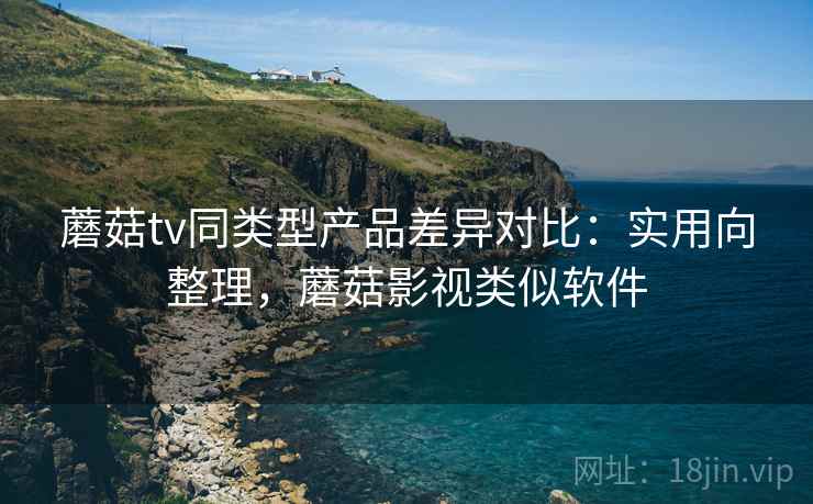 蘑菇tv同类型产品差异对比:实用向整理,蘑菇影视类似软件 蘑菇tv同类型产品差异对比:实用向整理,蘑菇影视类似软件